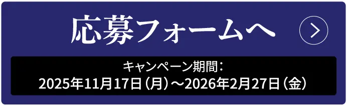応募フォームへ キャンペーン期間：2025年11月17日 (月) 〜 2026年2月27日 (金)