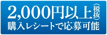 2,000円以上 (税抜) 購入レシートで応募可能